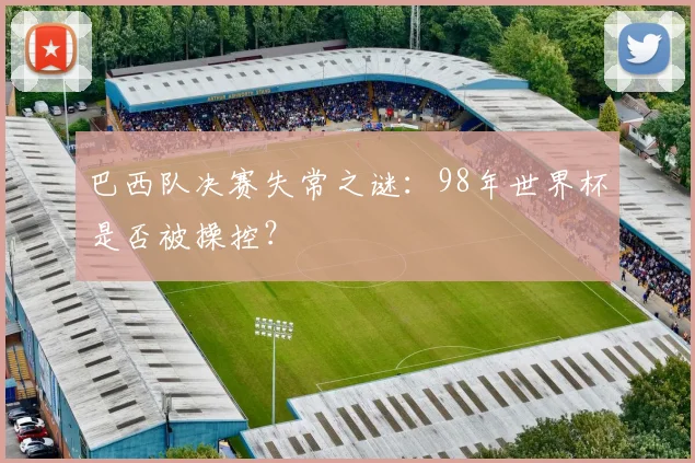 巴西队决赛失常之谜：98年世界杯是否被操控？