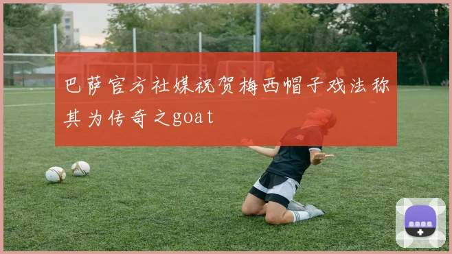 巴萨官方社媒祝贺梅西帽子戏法称其为传奇之goat