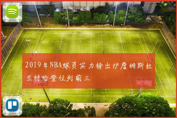 2019年NBA球员实力榜出炉詹姆斯杜兰特哈登位列前三
