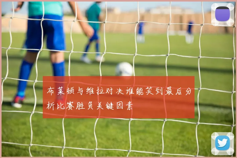 布莱顿与维拉对决谁能笑到最后分析比赛胜负关键因素