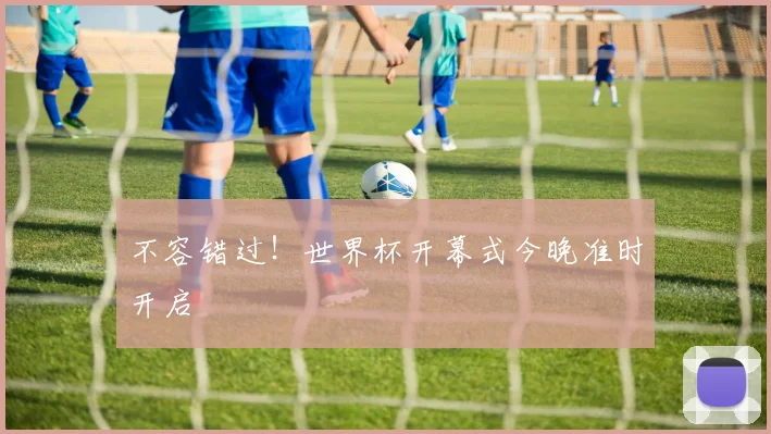 不容错过！世界杯开幕式今晚准时开启